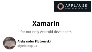 Xamarin
for not only Android developers
Aleksander Piotrowski
@pelotasplus
 