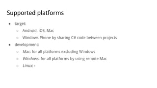 Supported platforms
● target:
○ Android, iOS, Mac
○ Windows Phone by sharing C# code between projects
● development:
○ Mac: for all platforms excluding Windows
○ Windows: for all platforms by using remote Mac
○ Linux: -
 
