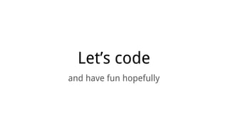 Let’s code
and have fun hopefully
 