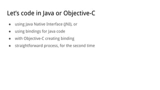 Let’s code in Java or Objective-C
● using Java Native Interface (JNI), or
● using bindings for Java code
● with Objective-C creating binding
● straightforward process, for the second time
 
