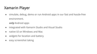 Xamarin Player
● simulate, debug, demo or run Android apps in our fast and hassle-free
environment.
only Android apps
● integrated with Xamarin Studio and Visual Studio
● native UI on Windows and Mac
● widgets for location and battery
● easy screenshot taking
 