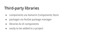 Third-party libraries
● components via Xamarin Components Store
● packages via NuGet package manager
● libraries & UI components
● easily to be added to a project
 