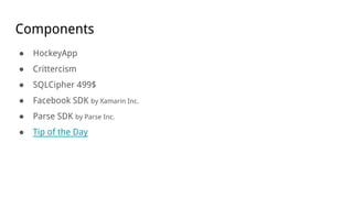 Components
● HockeyApp
● Crittercism
● SQLCipher 499$
● Facebook SDK by Xamarin Inc.
● Parse SDK by Parse Inc.
● Tip of the Day
 
