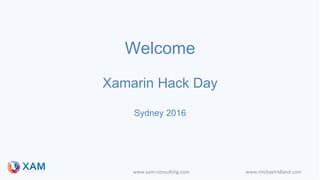 www.xam-consulting.com www.michaelridland.com
Welcome
Xamarin Hack Day
Sydney 2016
 