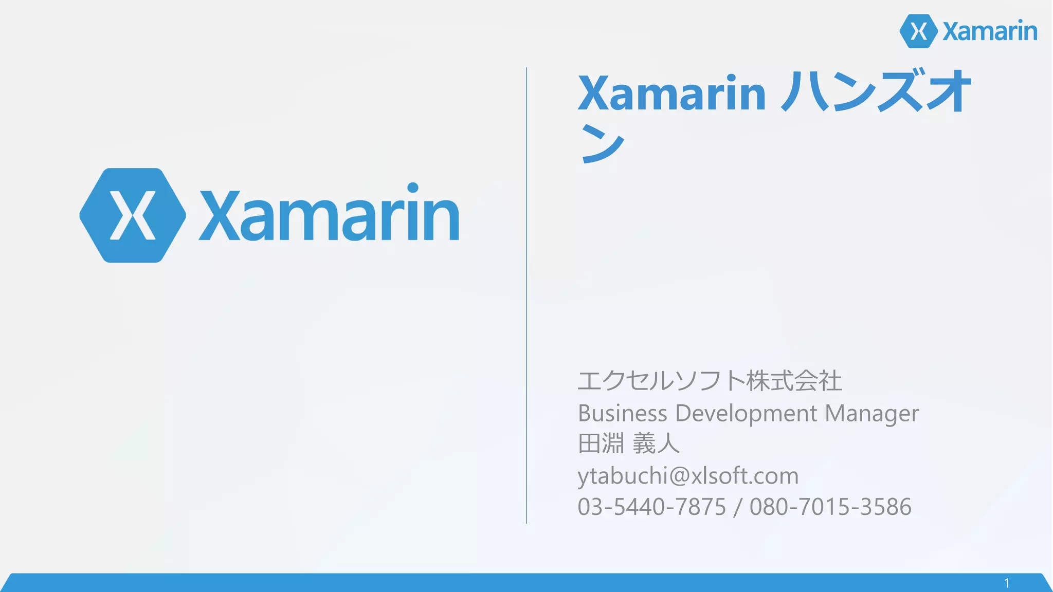 Xamarin ハンズオ
ン
エクセルソフト株式会社
Business Development Manager
田淵 義人
ytabuchi@xlsoft.com
03-5440-7875 / 080-7015-3586
1
 