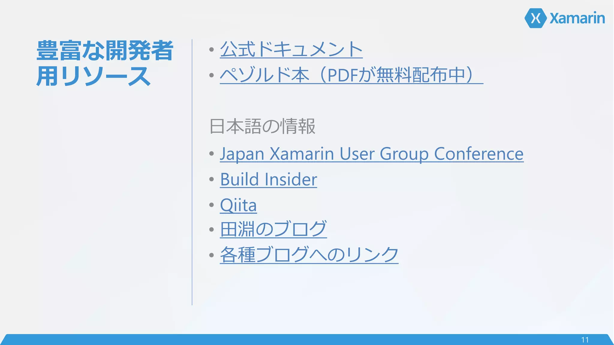 豊富な開発者
用リソース
• 公式ドキュメント
• ペゾルド本（PDFが無料配布中）
日本語の情報
• Japan Xamarin User Group Conference
• Build Insider
• Qiita
• 田淵のブログ
• 各種ブログへのリンク
11
 