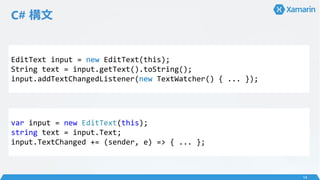 C# 
14
EditText input = new EditText(this);
String text = input.getText().toString();
input.addTextChangedListener(new TextWatcher() { ... });
var input = new EditText(this);
string text = input.Text;
input.TextChanged += (sender, e) => { ... };
 