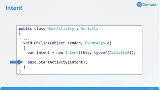 Intent
22
public class MainActivity : Activity
{
...
void OnClick(object sender, EventArgs e)
{
var intent = new Intent(this, typeof(Activity2));
base.StartActivity(intent);
}
}
 
