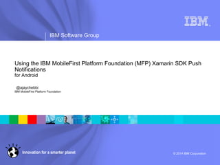 ®
IBM Software Group
© 2014 IBM Corporation
Using the IBM MobileFirst Platform Foundation (MFP) Xamarin SDK Push
Notifications
for Android
@ajaychebbi
IBM MobileFirst Platform Foundation
 