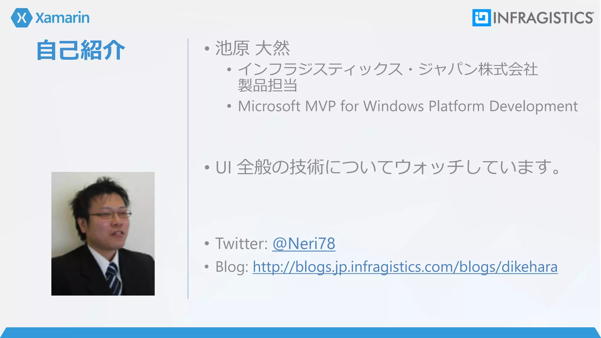 自己紹介 • 池原 大然
• インフラジスティックス・ジャパン株式会社
製品担当
• Microsoft MVP for Windows Platform Development
• UI 全般の技術についてウォッチしています。
• Twitter: @Neri78
• Blog: http://blogs.jp.infragistics.com/blogs/dikehara
 