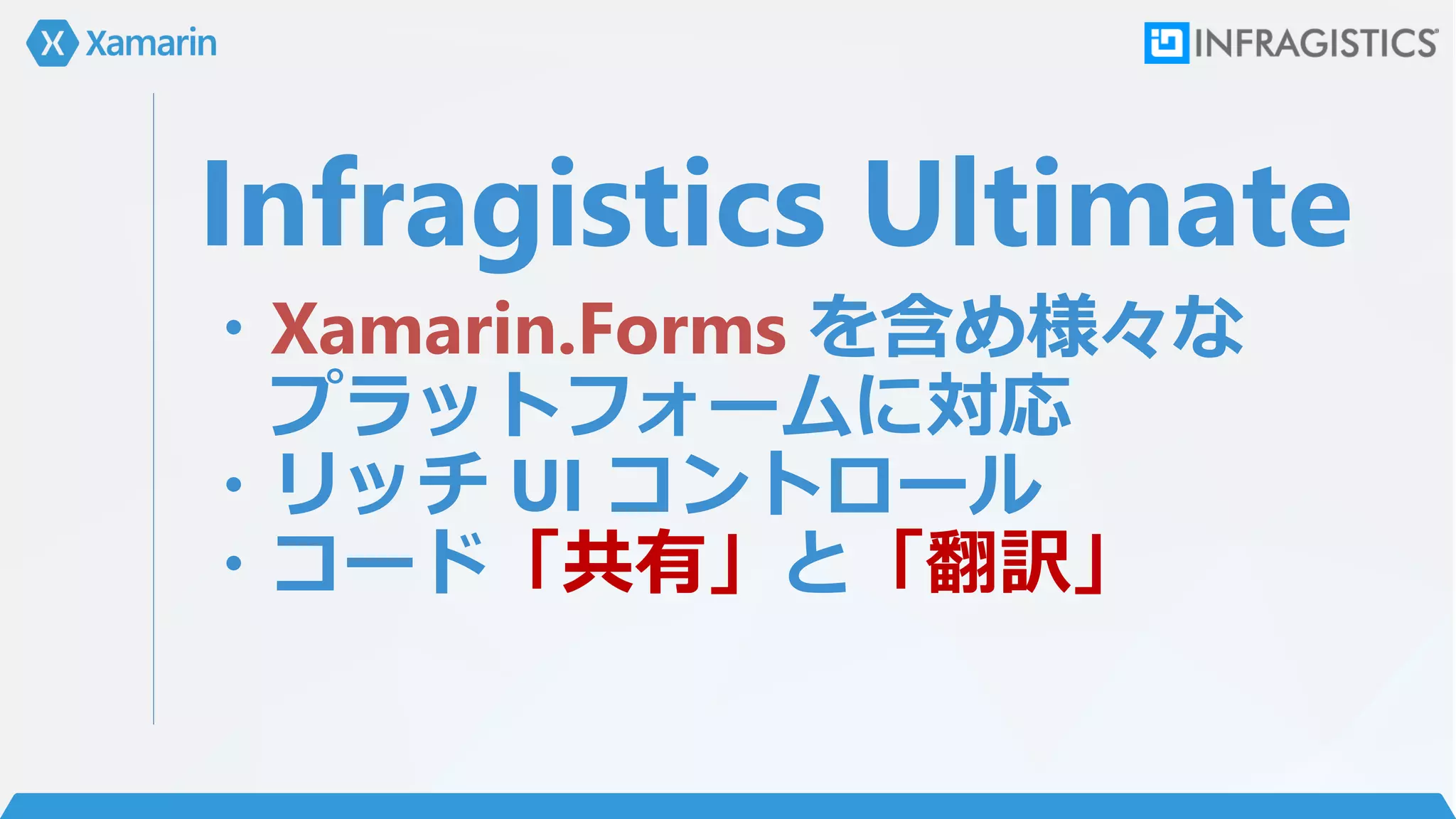 Infragistics Ultimate
・Xamarin.Forms を含め様々な
プラットフォームに対応
・リッチ UI コントロール
・コード「共有」と「翻訳」
 