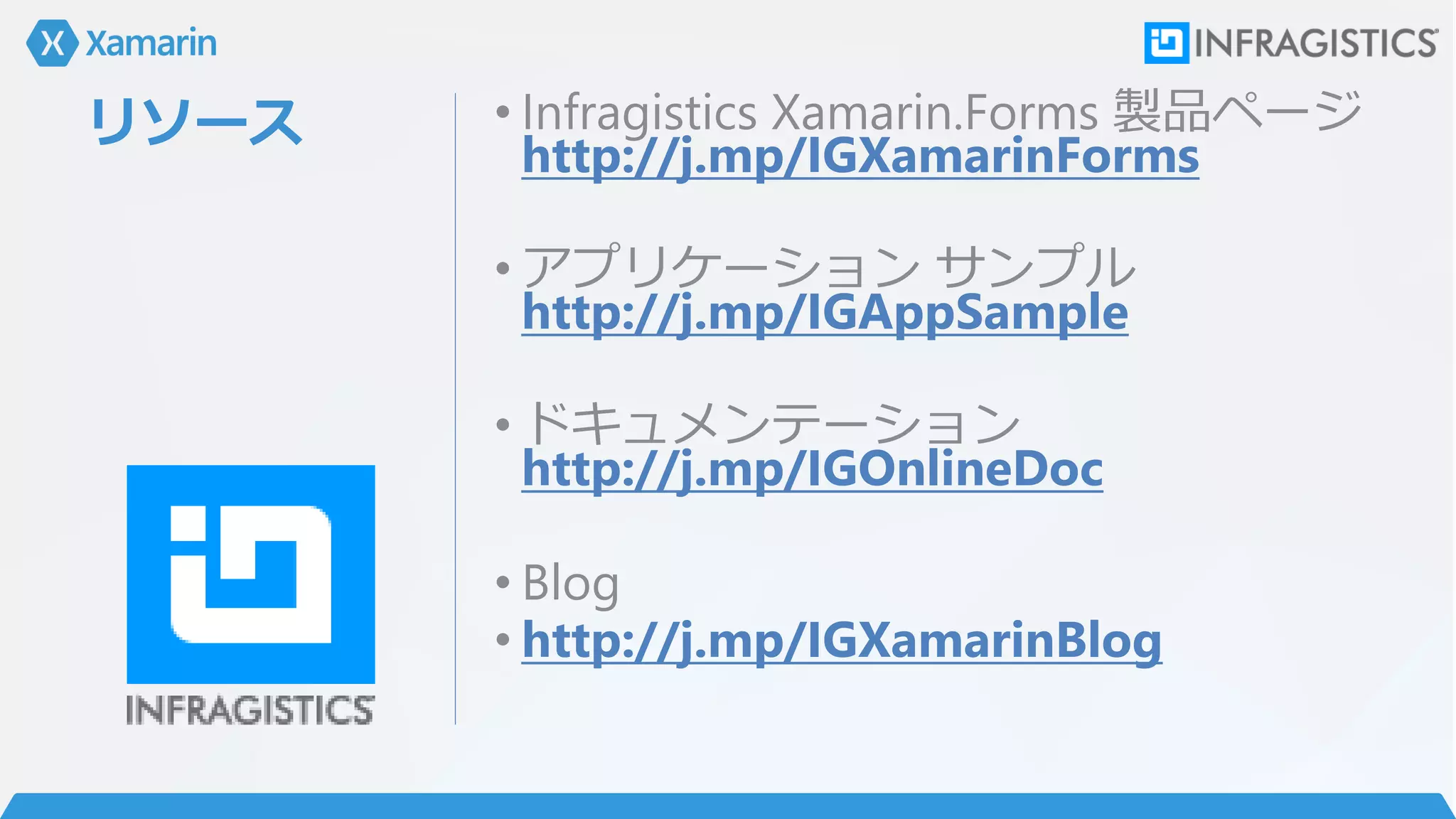 リソース • Infragistics Xamarin.Forms 製品ページ
http://j.mp/IGXamarinForms
• アプリケーション サンプル
http://j.mp/IGAppSample
• ドキュメンテーション
http://j.mp/IGOnlineDoc
• Blog
• http://j.mp/IGXamarinBlog
 