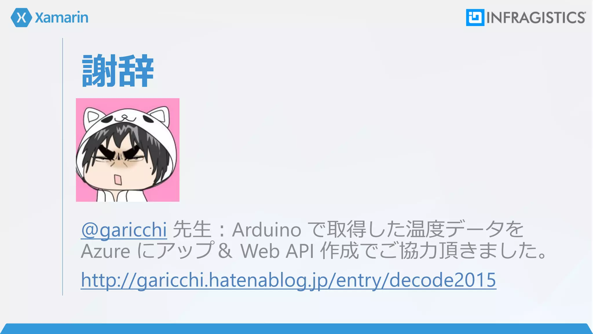 謝辞
@garicchi 先生：Arduino で取得した温度データを
Azure にアップ＆ Web API 作成でご協力頂きました。
http://garicchi.hatenablog.jp/entry/decode2015
 