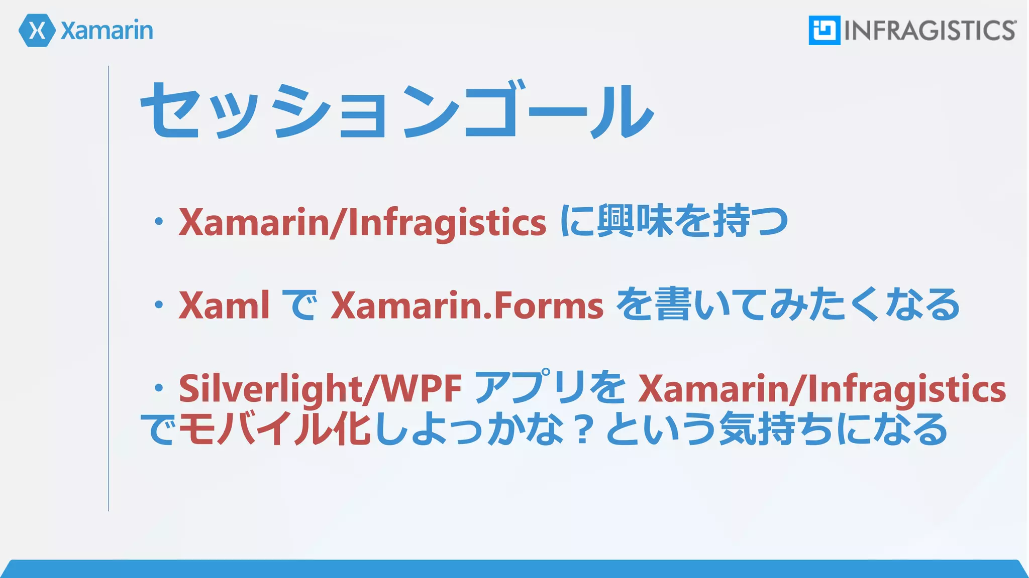 セッションゴール
・Xamarin/Infragistics に興味を持つ
・Xaml で Xamarin.Forms を書いてみたくなる
・Silverlight/WPF アプリを Xamarin/Infragistics
でモバイル化しよっかな？という気持ちになる
 