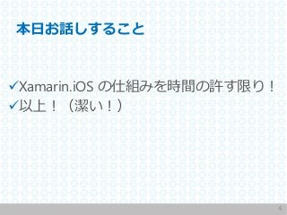 本日お話しすること
Xamarin.iOS の仕組みを時間の許す限り！
以上！（潔い！）
4
 