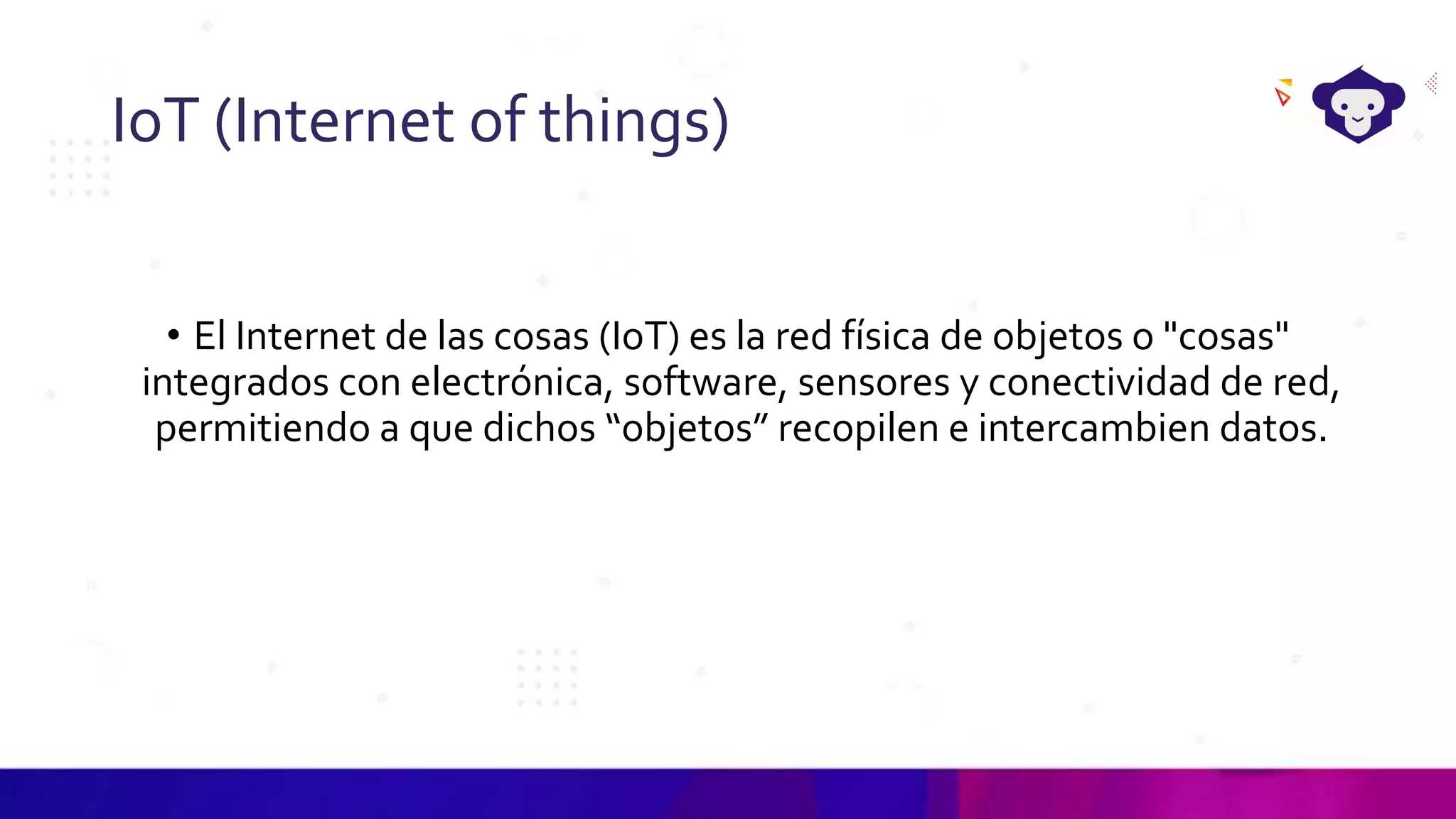 IoT (Internet of things)
• El Internet de las cosas (IoT) es la red física de objetos o "cosas"
integrados con electrónica, software, sensores y conectividad de red,
permitiendo a que dichos “objetos” recopilen e intercambien datos.
 