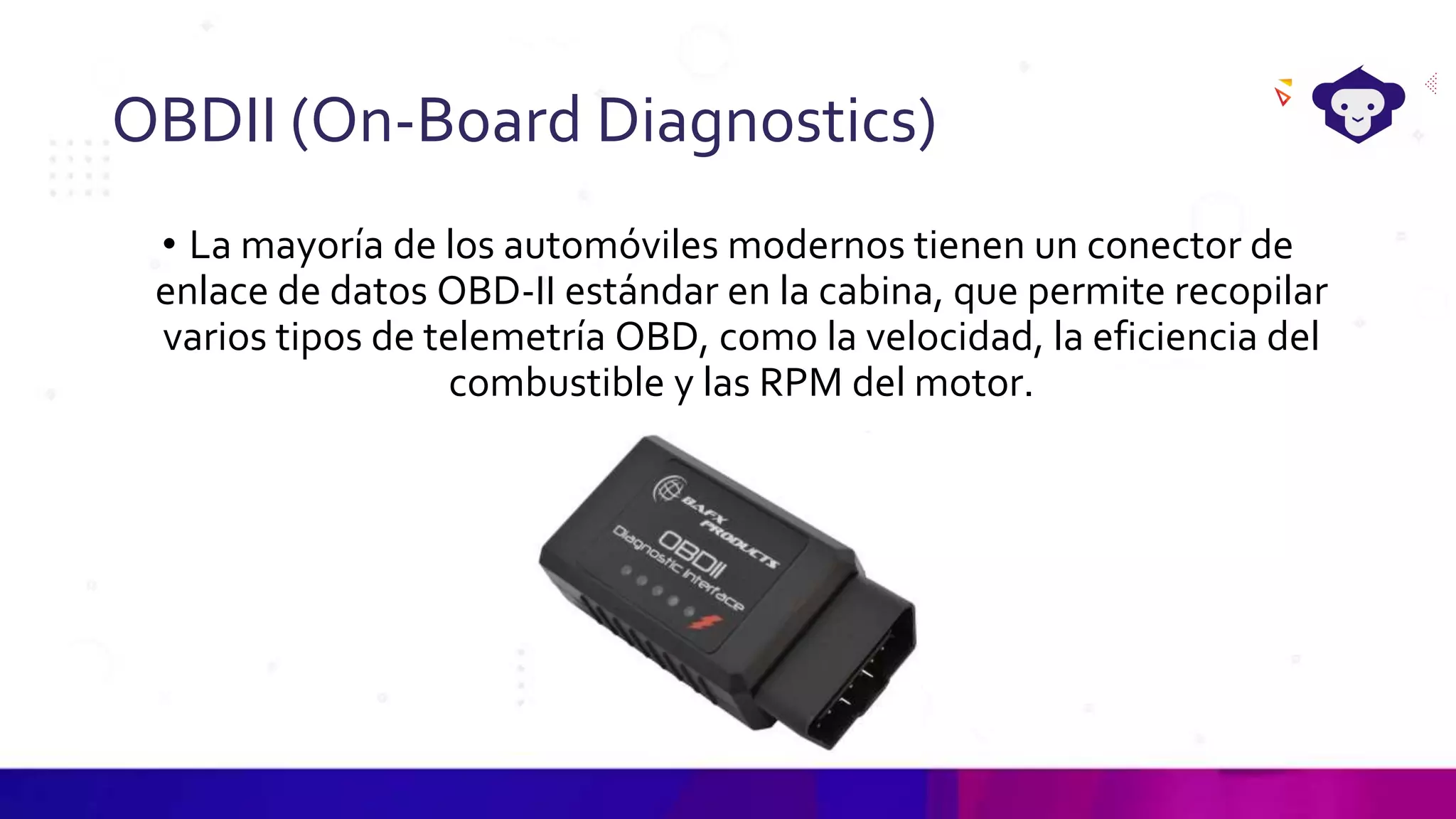 OBDII (On-Board Diagnostics)
• La mayoría de los automóviles modernos tienen un conector de
enlace de datos OBD-II estándar en la cabina, que permite recopilar
varios tipos de telemetría OBD, como la velocidad, la eficiencia del
combustible y las RPM del motor.
 
