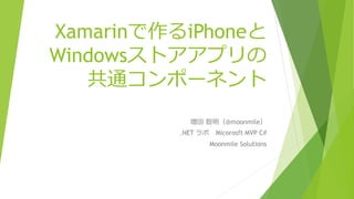 Xamarinで作るiPhoneと
Windowsストアアプリの
共通コンポーネント
増田 智明（@moonmile）
.NET ラボ Micorosft MVP C#
Moonmile Solutions
 