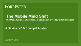 The Mobile Mind Shift
The Opportunities, Challenges, & Solutions For Today’s Mobile Leader
Julie Ask, VP & Principal Analyst
April 27, 2016
 