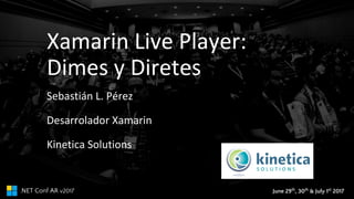 June 29th
, 30th
& July 1st
2017.NET Conf AR v2017
Xamarin Live Player:
Dimes y Diretes
Sebastián L. Pérez
Desarrolador Xamarin
Kinetica Solutions
 