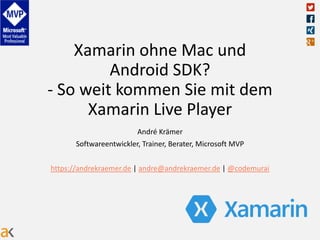 Xamarin ohne Mac und
Android SDK?
- So weit kommen Sie mit dem
Xamarin Live Player
André Krämer
Softwareentwickler, Trainer, Berater, Microsoft MVP
https://andrekraemer.de | andre@andrekraemer.de | @codemurai
 