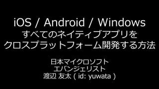 iOS / Android / Windows
すべてのネイティブアプリを
クロスプラットフォーム開発する方法
日本マイクロソフト
エバンジェリスト
渡辺 友太 ( id: yuwata )

 