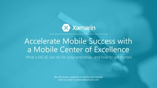Accelerate Mobile Success with
a Mobile Center of Excellence
What a MCoE can do for your enterprise, and how to get started
We will answer questions in the last few minutes
Send an email to webinar@xamarin.com
 