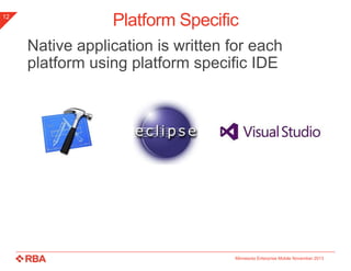 12

Platform Specific
Native application is written for each
platform using platform specific IDE

Minnesota Enterprise Mobile November 2013

 