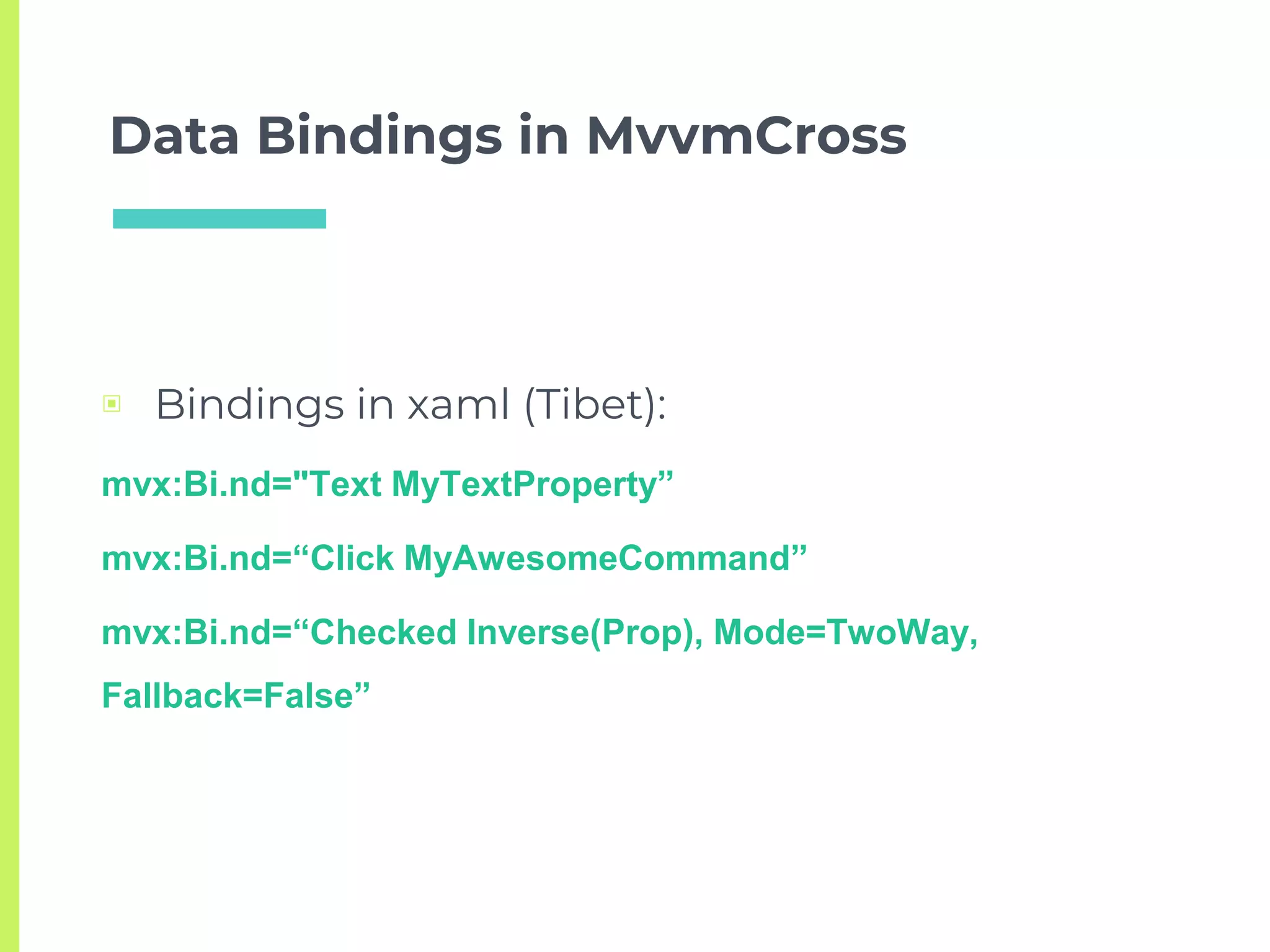 Data Bindings in MvvmCross
▣ Bindings in xaml (Tibet):
mvx:Bi.nd="Text MyTextProperty”
mvx:Bi.nd=“Click MyAwesomeCommand”
mvx:Bi.nd=“Checked Inverse(Prop), Mode=TwoWay,
Fallback=False”
 