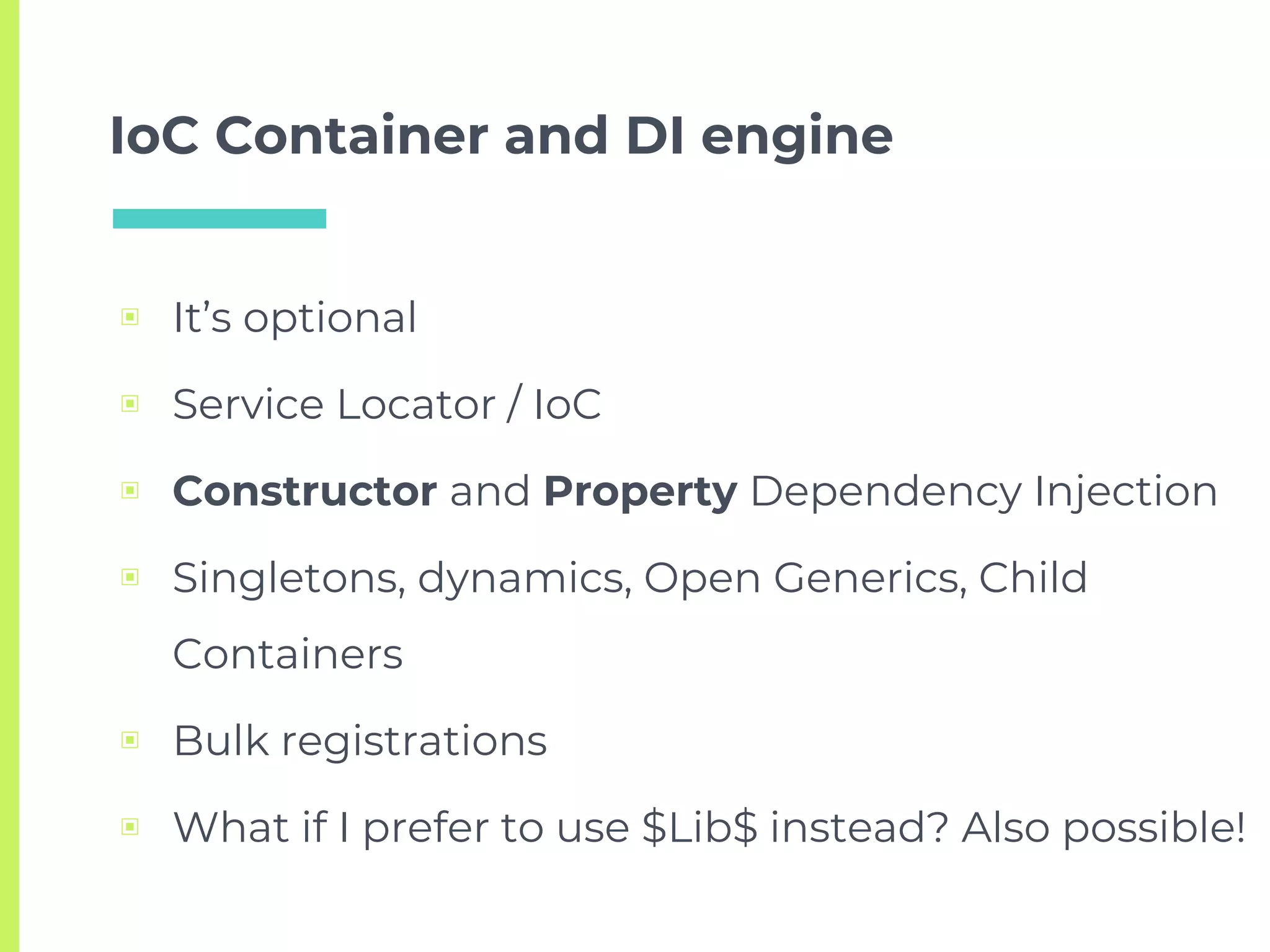 IoC Container and DI engine
▣ It’s optional
▣ Service Locator / IoC
▣ Constructor and Property Dependency Injection
▣ Singletons, dynamics, Open Generics, Child
Containers
▣ Bulk registrations
▣ What if I prefer to use $Lib$ instead? Also possible!
 