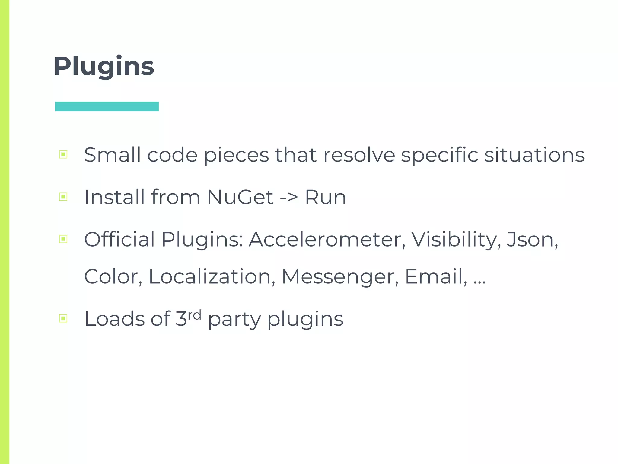 Plugins
▣ Small code pieces that resolve specific situations
▣ Install from NuGet -> Run
▣ Official Plugins: Accelerometer, Visibility, Json,
Color, Localization, Messenger, Email, …
▣ Loads of 3rd party plugins
 