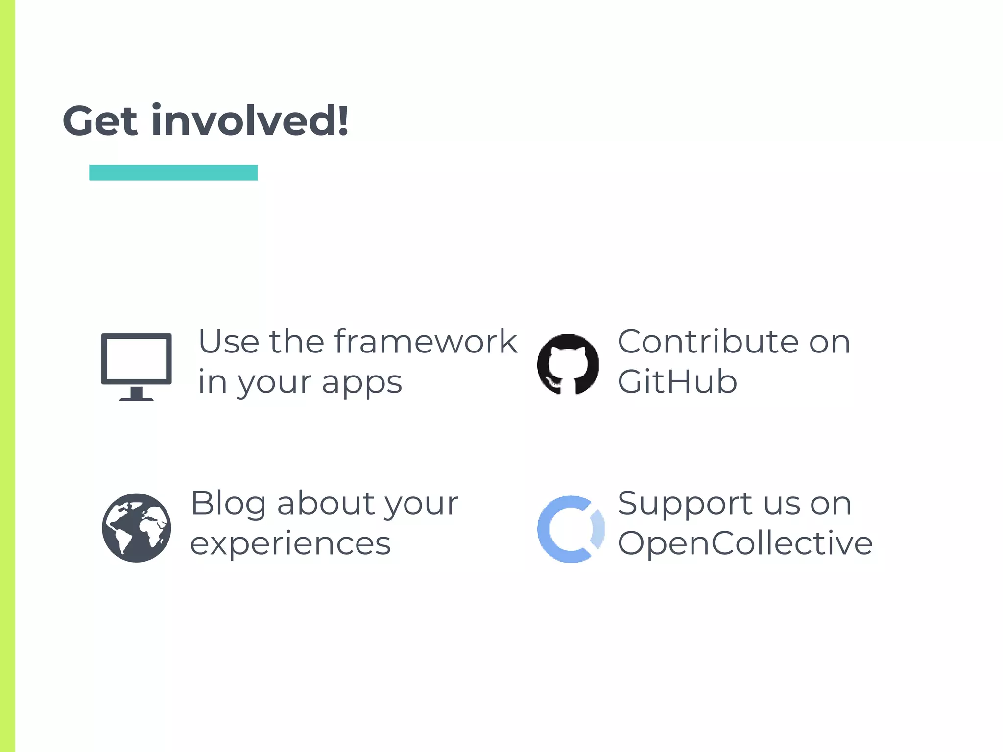 Get involved!
Support us on
OpenCollective
Contribute on
GitHub
Blog about your
experiences
Use the framework
in your apps
 