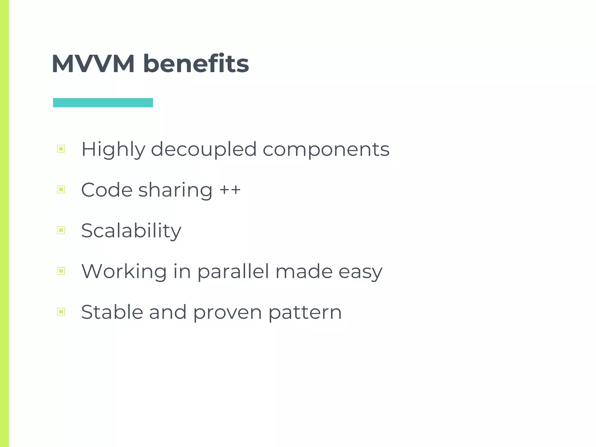 MVVM benefits
▣ Highly decoupled components
▣ Code sharing ++
▣ Scalability
▣ Working in parallel made easy
▣ Stable and proven pattern
 