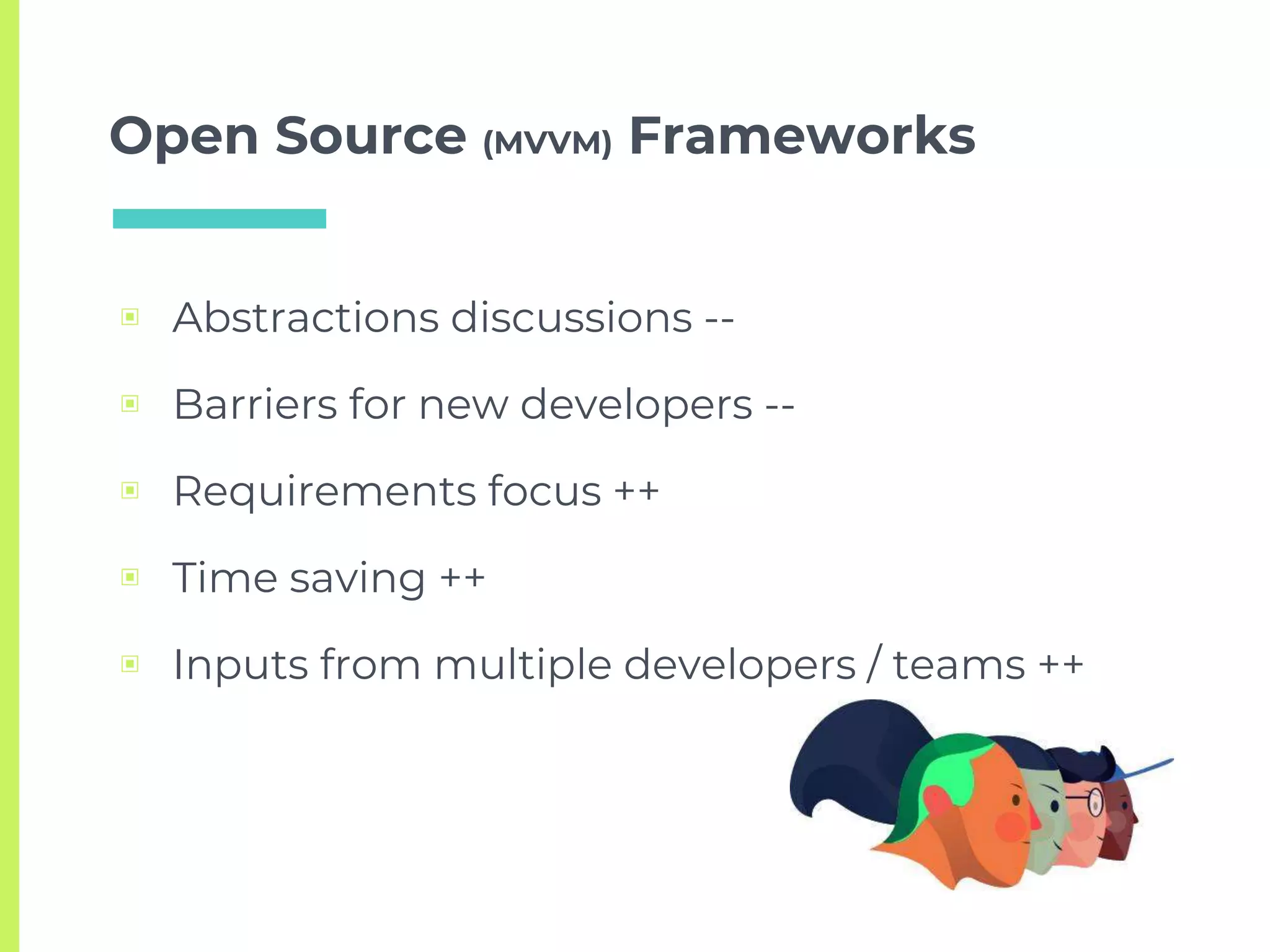 Open Source (MVVM) Frameworks
▣ Abstractions discussions --
▣ Barriers for new developers --
▣ Requirements focus ++
▣ Time saving ++
▣ Inputs from multiple developers / teams ++
 
