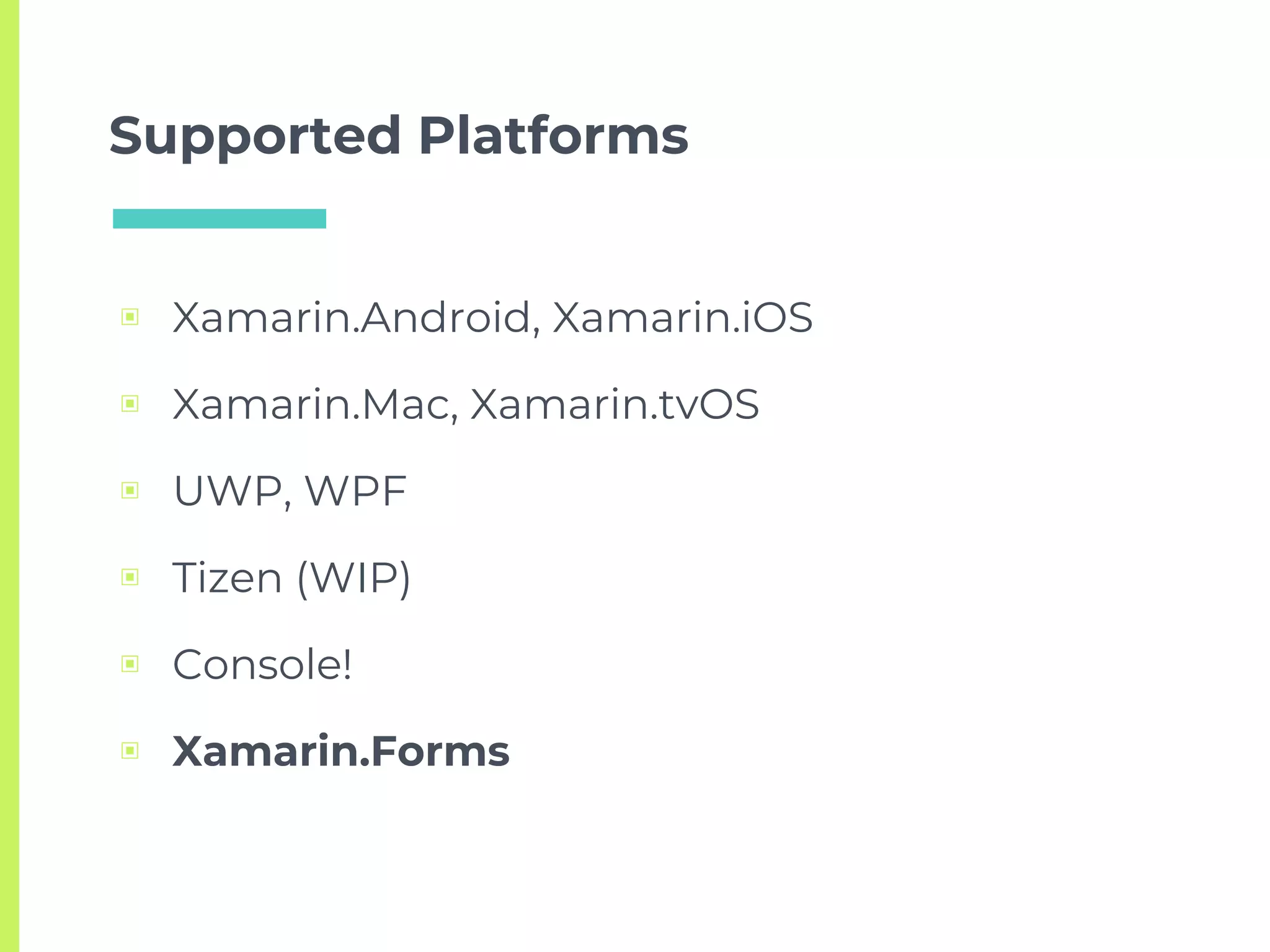Supported Platforms
▣ Xamarin.Android, Xamarin.iOS
▣ Xamarin.Mac, Xamarin.tvOS
▣ UWP, WPF
▣ Tizen (WIP)
▣ Console!
▣ Xamarin.Forms
 