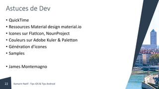 Astuces de Dev
• QuickTime
• Ressources Material design material.io
• Icones sur FlatIcon, NounProject
• Couleurs sur Adobe Kuler & Paletton
• Génération d’icones
• Samples
• James Montemagno
Xamarin Natif : Tips iOS & Tips Android22
 