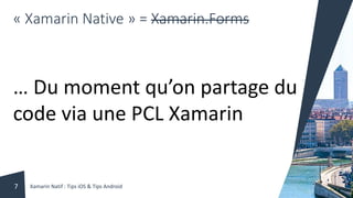 « Xamarin Native » = Xamarin.Forms
… Du moment qu’on partage du
code via une PCL Xamarin
Xamarin Natif : Tips iOS & Tips Android7
 