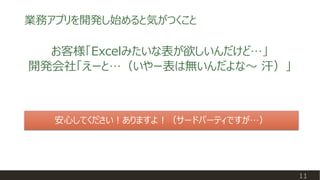 業務アプリを開発し始めると気がつくこと
11
安心してください！ありますよ！（サードパーティですが…）
お客様「Excelみたいな表が欲しいんだけど…」
開発会社「えーと…（いやー表は無いんだよな～ 汗）」
 