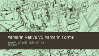 Xamarin Native VS Xamarin Forms
2016年11月16日 城東.NET #2
鈴木友宏
 