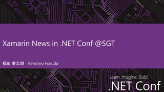 .NET Conf
Learn. Imagine. Build.
.NET Conf
Xamarin News in .NET Conf @SGT
福田 拳士朗 Kenshiro Fukuda
 