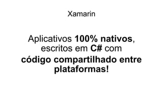 Xamarin
Aplicativos 100% nativos,
escritos em C# com
código compartilhado entre
plataformas!
 