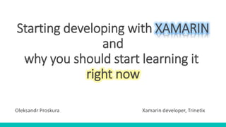 Starting developing with XAMARIN
and
why you should start learning it
right now
Oleksandr Proskura Xamarin developer, Trinetix
 