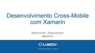 w w w . l a m b d a 3 . c o m . b r
Desenvolvimento Cross-Mobile
com Xamarin
Mahmoud Ali – Desenvolvedor
@akamud
 
