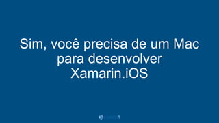 Sim, você precisa de um Mac
para desenvolver
Xamarin.iOS
 