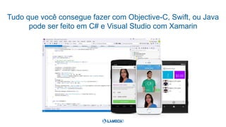 Tudo que você consegue fazer com Objective-C, Swift, ou Java
pode ser feito em C# e Visual Studio com Xamarin
 