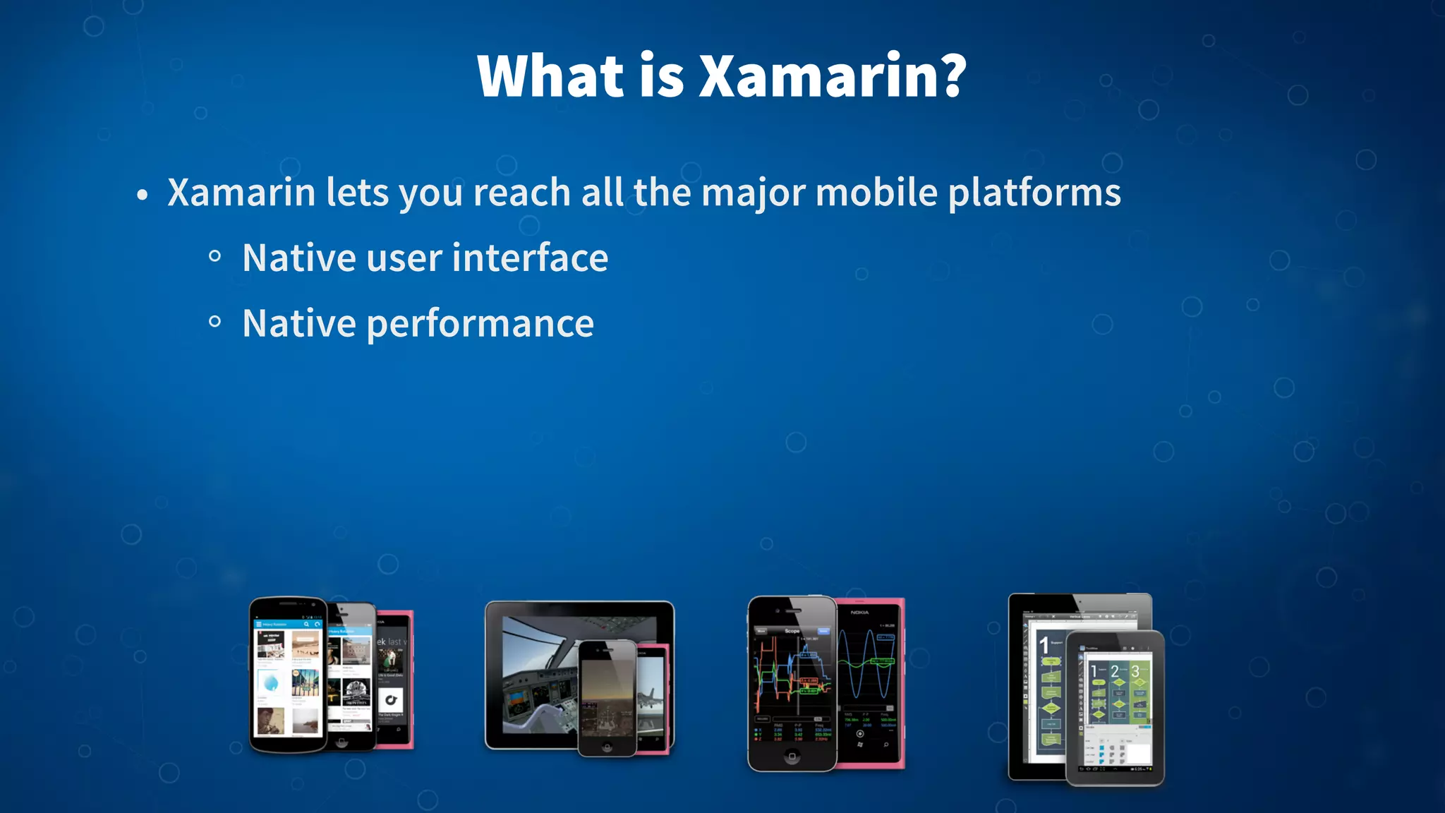What is Xamarin?
• Xamarin lets you reach all the major mobile platforms
Native user interface
Native performance

 