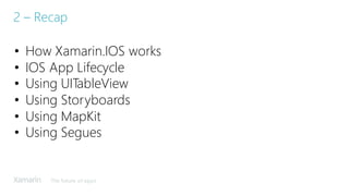The future of apps
2 – Recap
• How Xamarin.IOS works
• IOS App Lifecycle
• Using UITableView
• Using Storyboards
• Using MapKit
• Using Segues
 