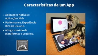 Características de um App
• Aplicaçoes Nativas x
Aplicações Web
• Performance, Experiência
Rica do Usuário.
• Atingir máximo de
plataformas e usuários.

Monday, October 14, 13

 