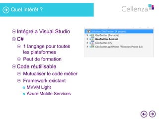 Quel intérêt ? 
Intégré a Visual Studio 
C# 
1 langage pour toutes 
les plateformes 
Peut de formation 
Code réutilisable 
Mutualiser le code métier 
Framework existant 
MVVM Light 
Azure Mobile Services 
 