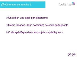 Comment ça marche ? 
On a bien une appli par plateforme 
Même langage, donc possibilité de code partageable 
Code spécifique dans les projets « spécifiques » 
 